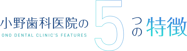 小野歯科医院の5つの特徴 ONO DENTAL CLINIC'S FEATURES