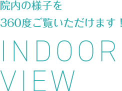 院内の様子を 360度ご覧いただけます! INDOOR VIEW